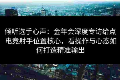 倾听选手心声：金年会深度专访给点电竞射手位置核心，看操作与心态如何打造精准输出
