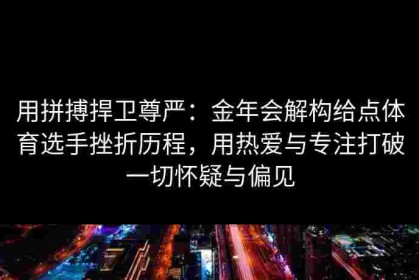 用拼搏捍卫尊严：金年会解构给点体育选手挫折历程，用热爱与专注打破一切怀疑与偏见