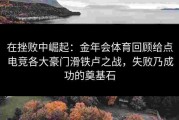 在挫败中崛起：金年会体育回顾给点电竞各大豪门滑铁卢之战，失败乃成功的奠基石
