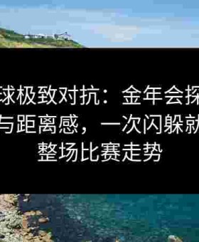 给点蓝球极致对抗：金年会探讨身体灵活性与距离感，一次闪躲就能扭转整场比赛走势