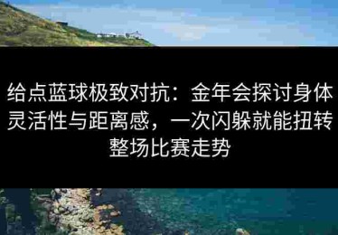 给点蓝球极致对抗：金年会探讨身体灵活性与距离感，一次闪躲就能扭转整场比赛走势