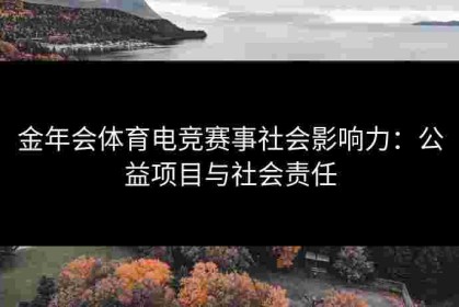 金年会体育电竞赛事社会影响力：公益项目与社会责任
