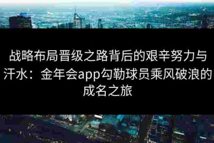 战略布局晋级之路背后的艰辛努力与汗水：金年会app勾勒球员乘风破浪的成名之旅