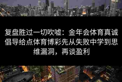 复盘胜过一切吹嘘：金年会体育真诚倡导给点体育博彩先从失败中学到思维漏洞，再谈盈利