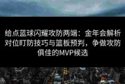 给点蓝球闪耀攻防两端：金年会解析对位盯防技巧与篮板预判，争做攻防俱佳的MVP候选