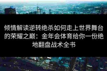 倾情解读逆转绝杀如何走上世界舞台的荣耀之巅：金年会体育给你一份绝地翻盘战术全书