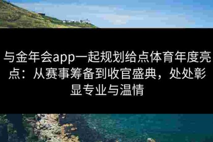 与金年会app一起规划给点体育年度亮点：从赛事筹备到收官盛典，处处彰显专业与温情