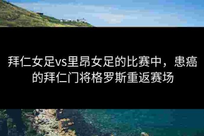 拜仁女足vs里昂女足的比赛中，患癌的拜仁门将格罗斯重返赛场