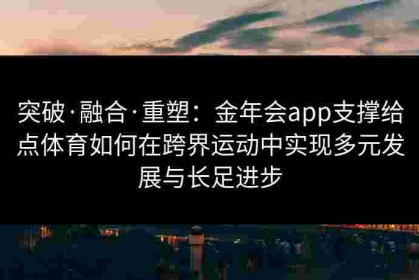 突破·融合·重塑：金年会app支撑给点体育如何在跨界运动中实现多元发展与长足进步