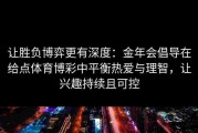 让胜负博弈更有深度：金年会倡导在给点体育博彩中平衡热爱与理智，让兴趣持续且可控