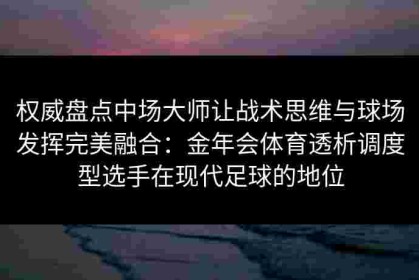 权威盘点中场大师让战术思维与球场发挥完美融合：金年会体育透析调度型选手在现代足球的地位