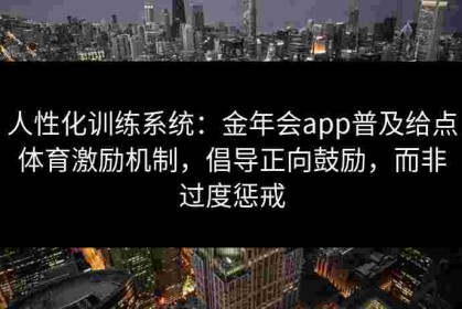 人性化训练系统：金年会app普及给点体育激励机制，倡导正向鼓励，而非过度惩戒