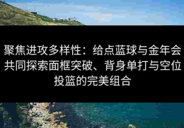聚焦进攻多样性：给点蓝球与金年会共同探索面框突破、背身单打与空位投篮的完美组合
