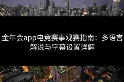 金年会app电竞赛事观赛指南：多语言解说与字幕设置详解