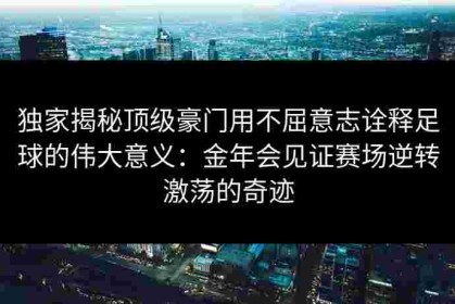 独家揭秘顶级豪门用不屈意志诠释足球的伟大意义：金年会见证赛场逆转激荡的奇迹