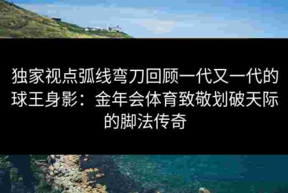 独家视点弧线弯刀回顾一代又一代的球王身影：金年会体育致敬划破天际的脚法传奇