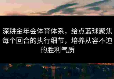 深耕金年会体育体系，给点蓝球聚焦每个回合的执行细节，培养从容不迫的胜利气质