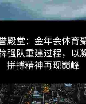 重回荣誉殿堂：金年会体育聚焦给点体育老牌强队重建过程，以凝聚力与拼搏精神再现巅峰
