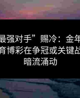 谨防“最强对手”赐冷：金年会警示给点体育博彩在争冠或关键战役中的暗流涌动