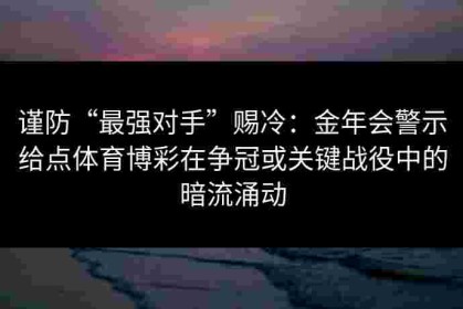 谨防“最强对手”赐冷：金年会警示给点体育博彩在争冠或关键战役中的暗流涌动