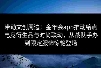 带动文创周边：金年会app推动给点电竞衍生品与时尚联动，从战队手办到限定服饰惊艳登场