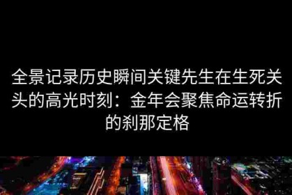 全景记录历史瞬间关键先生在生死关头的高光时刻：金年会聚焦命运转折的刹那定格