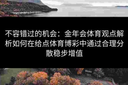 不容错过的机会：金年会体育观点解析如何在给点体育博彩中通过合理分散稳步增值
