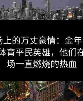草根球场上的万丈豪情：金年会app挖掘给点体育平民英雄，他们在地摊球场一直燃烧的热血