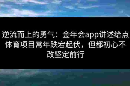 逆流而上的勇气：金年会app讲述给点体育项目常年跌宕起伏，但都初心不改坚定前行
