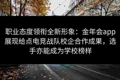 职业态度领衔全新形象：金年会app展现给点电竞战队校企合作成果，选手亦能成为学校榜样