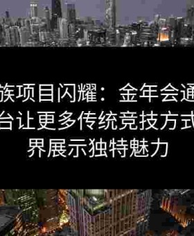 少数民族项目闪耀：金年会通过给点体育平台让更多传统竞技方式走向世界展示独特魅力