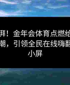 激情澎湃！金年会体育点燃给点电竞观赛风潮，引领全民在线嗨翻大屏与小屏
