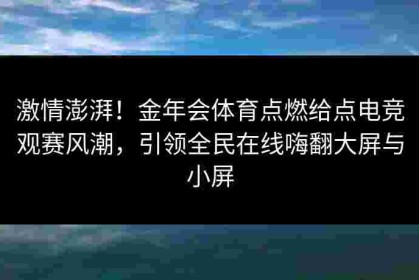 激情澎湃！金年会体育点燃给点电竞观赛风潮，引领全民在线嗨翻大屏与小屏