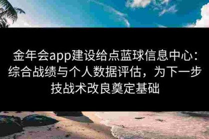 金年会app建设给点蓝球信息中心：综合战绩与个人数据评估，为下一步技战术改良奠定基础