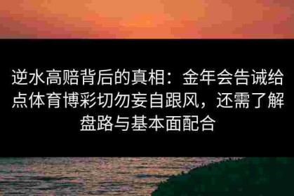 逆水高赔背后的真相：金年会告诫给点体育博彩切勿妄自跟风，还需了解盘路与基本面配合