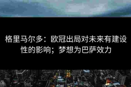 格里马尔多：欧冠出局对未来有建设性的影响；梦想为巴萨效力