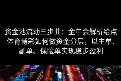资金池流动三步曲：金年会解析给点体育博彩如何做资金分层，以主单、副单、保险单实现稳步盈利