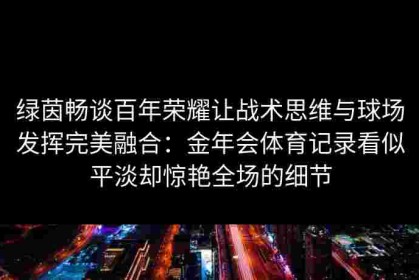 绿茵畅谈百年荣耀让战术思维与球场发挥完美融合：金年会体育记录看似平淡却惊艳全场的细节