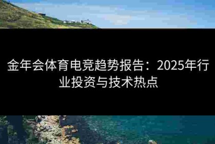 金年会体育电竞趋势报告：2025年行业投资与技术热点