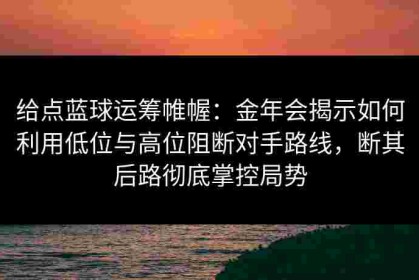 给点蓝球运筹帷幄：金年会揭示如何利用低位与高位阻断对手路线，断其后路彻底掌控局势