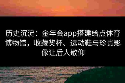 历史沉淀：金年会app搭建给点体育博物馆，收藏奖杯、运动鞋与珍贵影像让后人敬仰