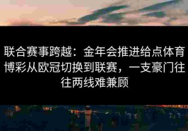 联合赛事跨越：金年会推进给点体育博彩从欧冠切换到联赛，一支豪门往往两线难兼顾