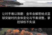 让对手难以琢磨：金年会解密给点蓝球突破时的身体变化与节奏调整，掌控球权不失误