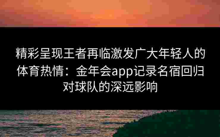 精彩呈现王者再临激发广大年轻人的体育热情：金年会app记录名宿回归对球队的深远影响