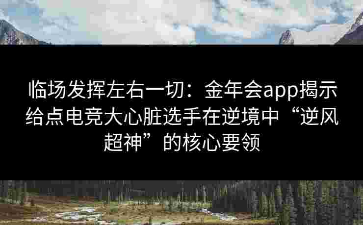 临场发挥左右一切：金年会app揭示给点电竞大心脏选手在逆境中“逆风超神”的核心要领