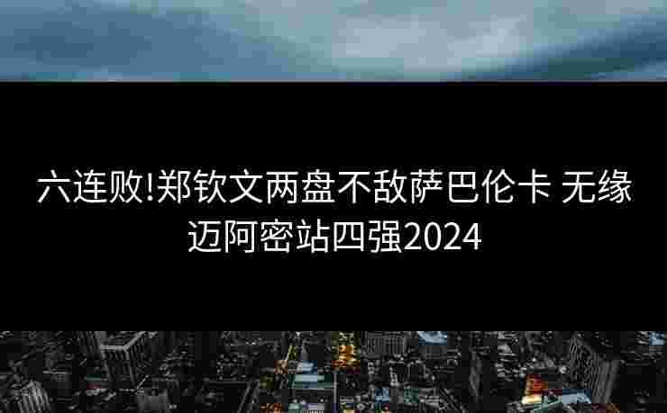 六连败!郑钦文两盘不敌萨巴伦卡 无缘迈阿密站四强2024