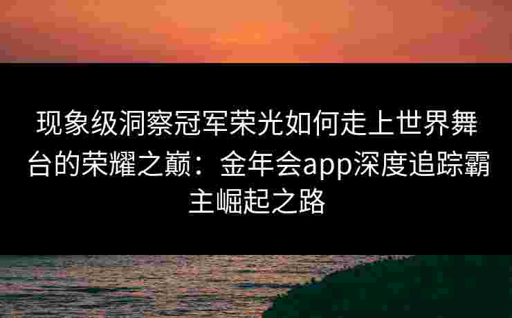 现象级洞察冠军荣光如何走上世界舞台的荣耀之巅：金年会app深度追踪霸主崛起之路