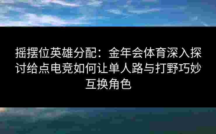 摇摆位英雄分配：金年会体育深入探讨给点电竞如何让单人路与打野巧妙互换角色
