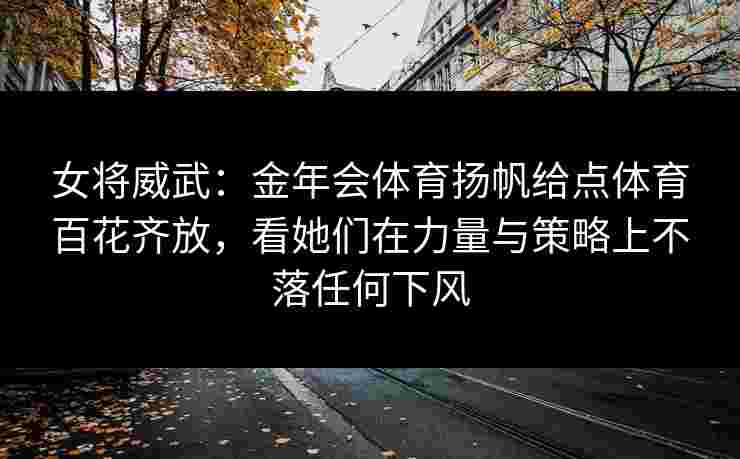 女将威武：金年会体育扬帆给点体育百花齐放，看她们在力量与策略上不落任何下风