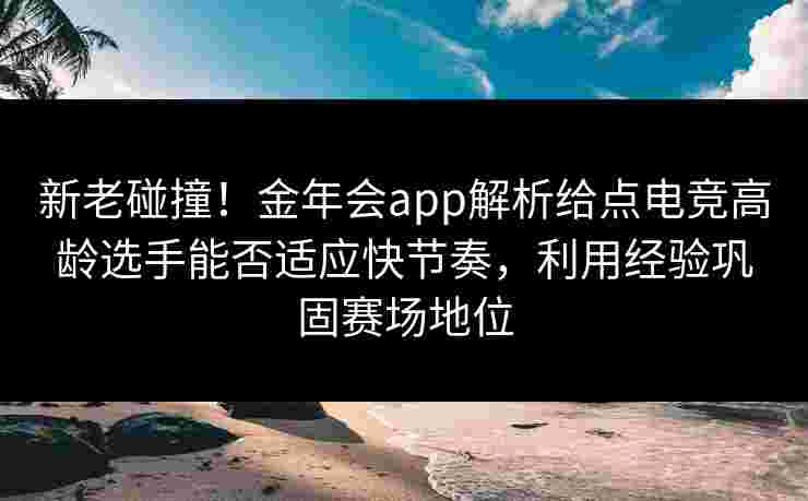新老碰撞！金年会app解析给点电竞高龄选手能否适应快节奏，利用经验巩固赛场地位